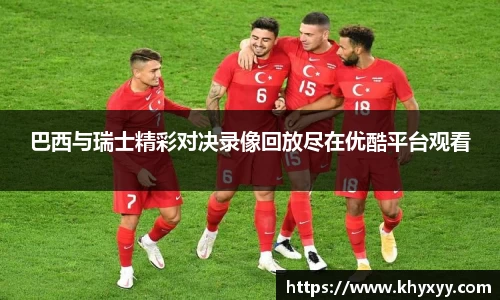 巴西与瑞士精彩对决录像回放尽在优酷平台观看