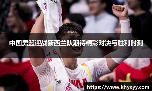 中国男篮迎战新西兰队期待精彩对决与胜利时刻