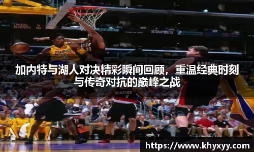 加内特与湖人对决精彩瞬间回顾，重温经典时刻与传奇对抗的巅峰之战