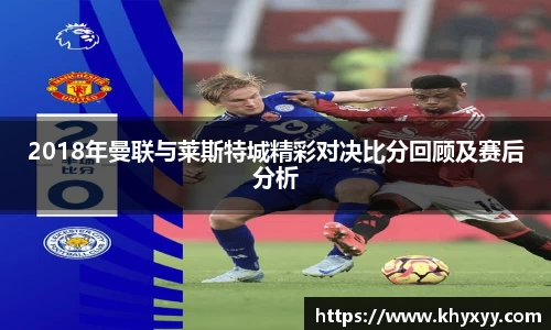 2018年曼联与莱斯特城精彩对决比分回顾及赛后分析